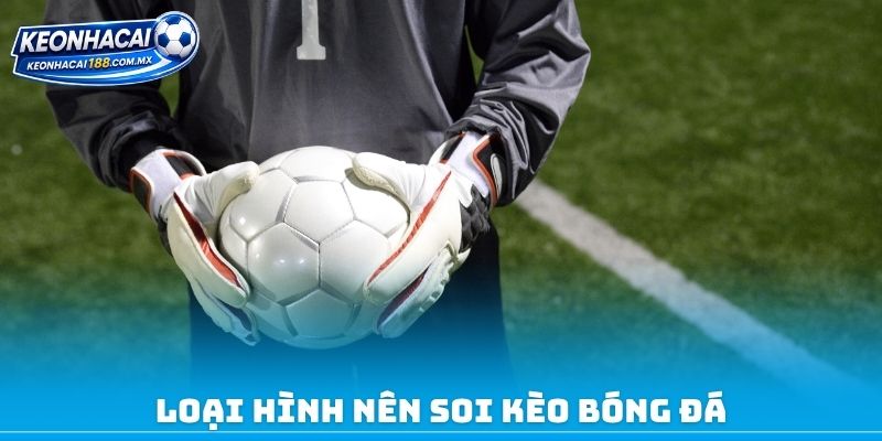 Loại hình nên soi kèo bóng đá